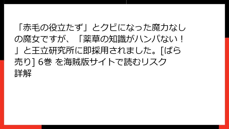 「赤毛の役立たず」とクビになった魔力なしの魔女ですが、「薬草の知識がハンパない！」と王立研究所に即採用されました。[ばら売り] 6巻 を海賊版サイトで読むリスク詳解