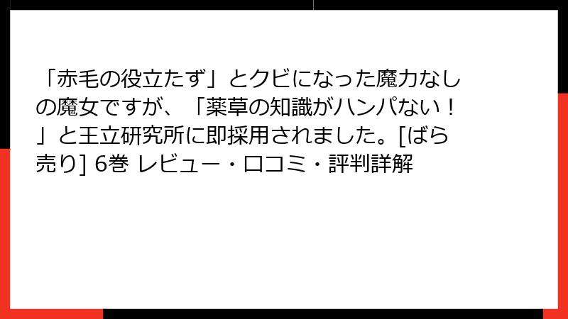 「赤毛の役立たず」とクビになった魔力なしの魔女ですが、「薬草の知識がハンパない！」と王立研究所に即採用されました。[ばら売り] 6巻 レビュー・口コミ・評判詳解