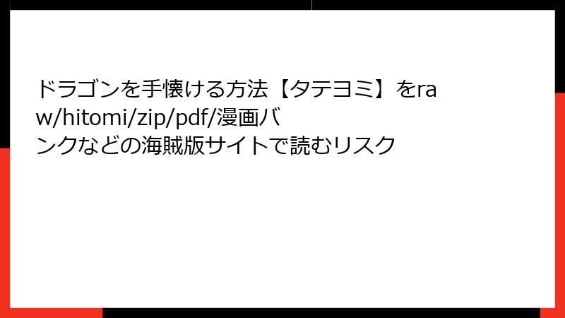 ドラゴンを手懐ける方法【タテヨミ】をraw/hitomi/zip/pdf/漫画バンクなどの海賊版サイトで読むリスク