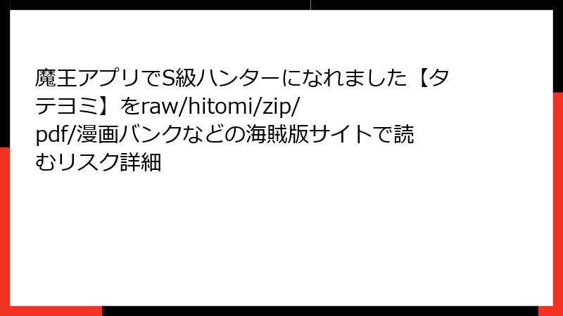 魔王アプリでS級ハンターになれました【タテヨミ】をraw/hitomi/zip/pdf/漫画バンクなどの海賊版サイトで読むリスク詳細
