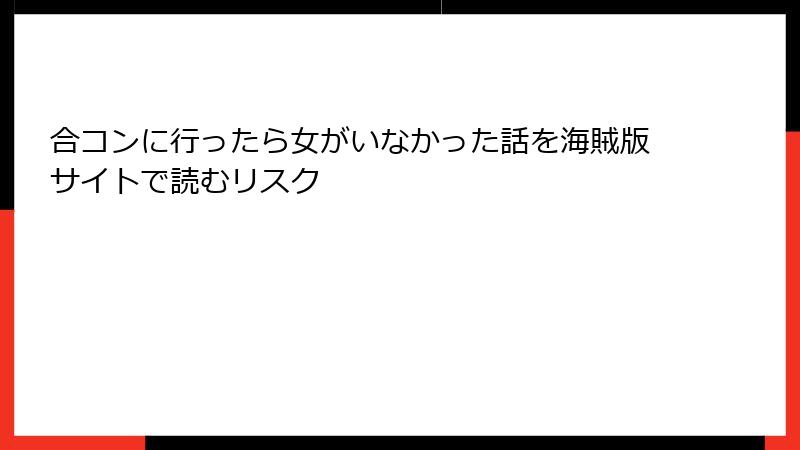 合コンに行ったら女がいなかった話を海賊版サイトで読むリスク