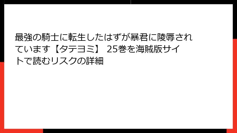 最強の騎士に転生したはずが暴君に陵辱されています【タテヨミ】 25巻を海賊版サイトで読むリスクの詳細