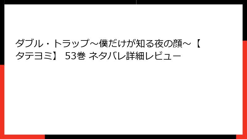 ダブル・トラップ〜僕だけが知る夜の顔〜【タテヨミ】 53巻 ネタバレ詳細レビュー