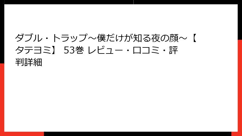ダブル・トラップ〜僕だけが知る夜の顔〜【タテヨミ】 53巻 レビュー・口コミ・評判詳細