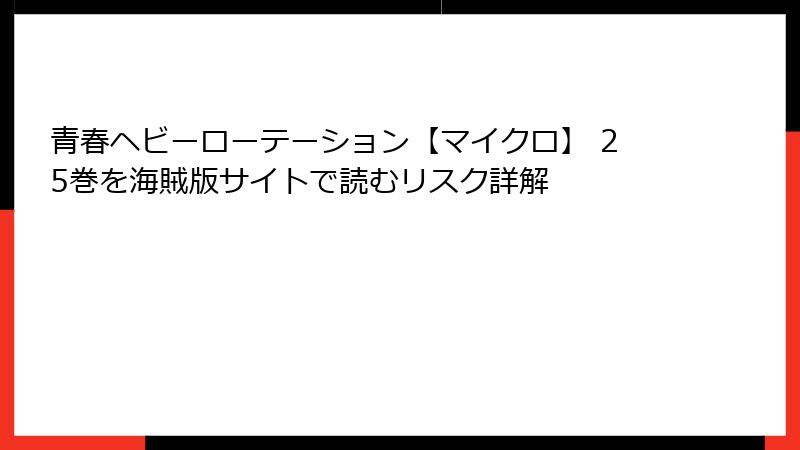 青春ヘビーローテーション【マイクロ】 25巻を海賊版サイトで読むリスク詳解