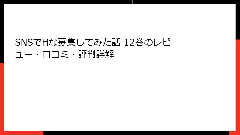 SNSでHな募集してみた話 12巻のレビュー・口コミ・評判詳解