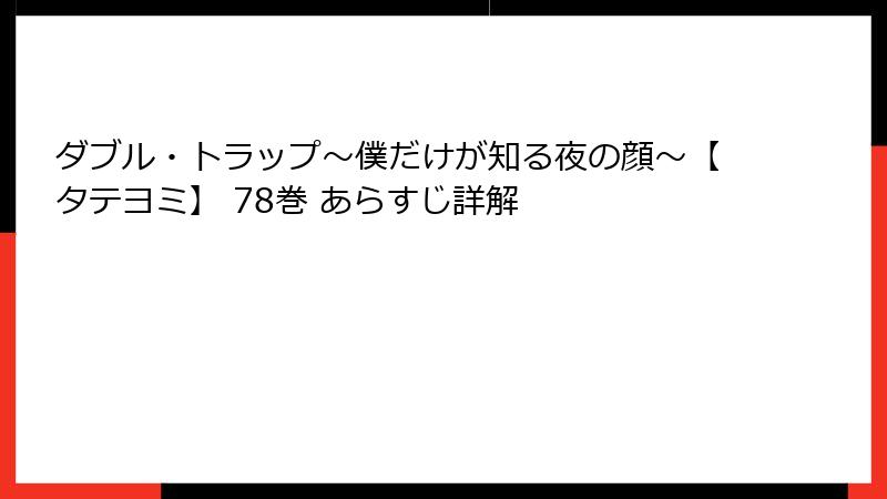 ダブル・トラップ〜僕だけが知る夜の顔〜【タテヨミ】 78巻 あらすじ詳解