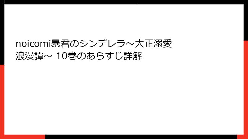 noicomi暴君のシンデレラ～大正溺愛浪漫譚～ 10巻のあらすじ詳解