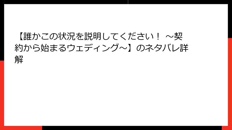 【誰かこの状況を説明してください！ ～契約から始まるウェディング～】のネタバレ詳解