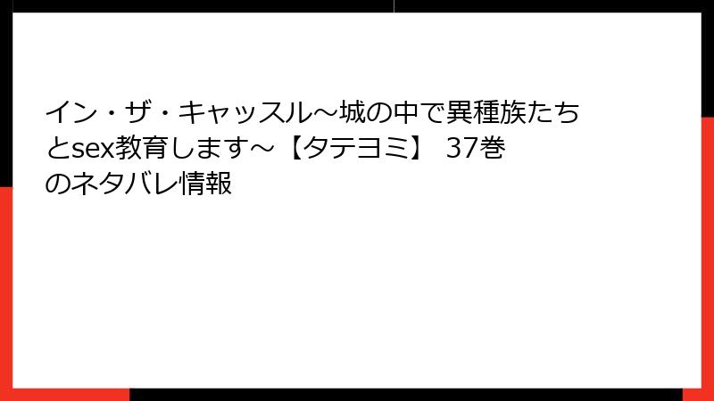 イン・ザ・キャッスル～城の中で異種族たちとsex教育します～【タテヨミ】 37巻のネタバレ情報
