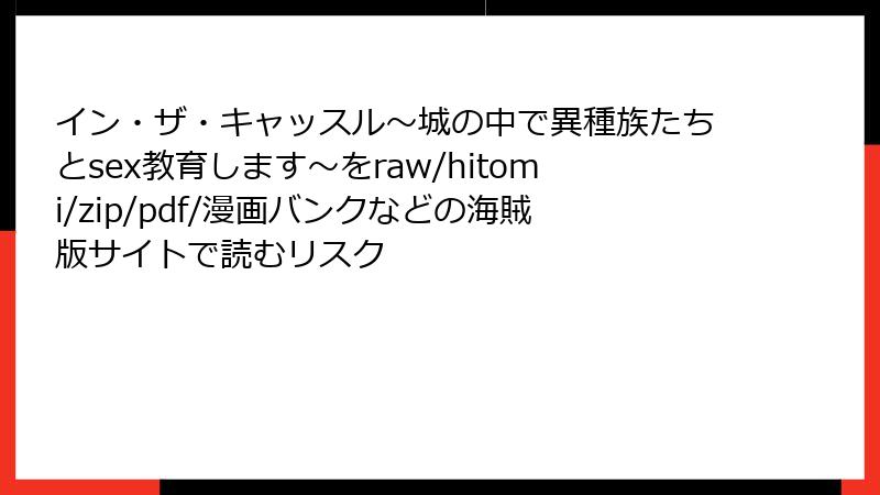 イン・ザ・キャッスル～城の中で異種族たちとsex教育します～をraw/hitomi/zip/pdf/漫画バンクなどの海賊版サイトで読むリスク