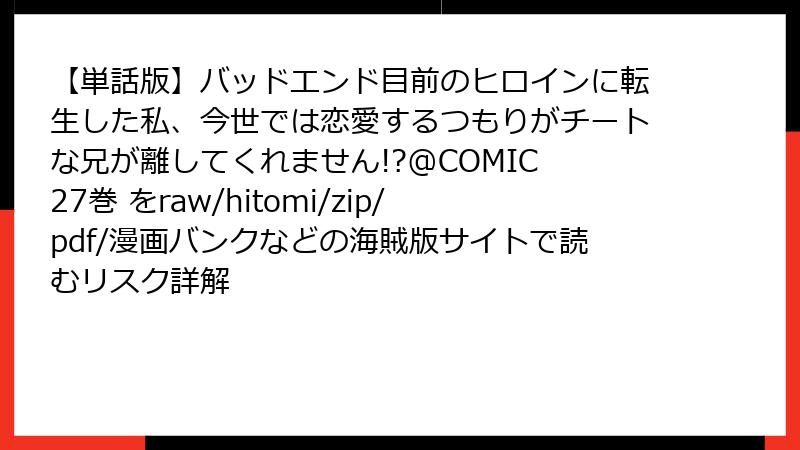 【単話版】バッドエンド目前のヒロインに転生した私、今世では恋愛するつもりがチートな兄が離してくれません!?@COMIC 27巻 をraw/hitomi/zip/pdf/漫画バンクなどの海賊版サイトで読むリスク詳解