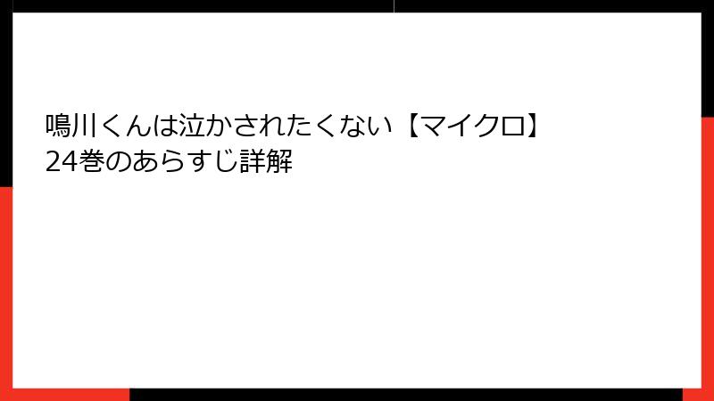 鳴川くんは泣かされたくない【マイクロ】 24巻のあらすじ詳解