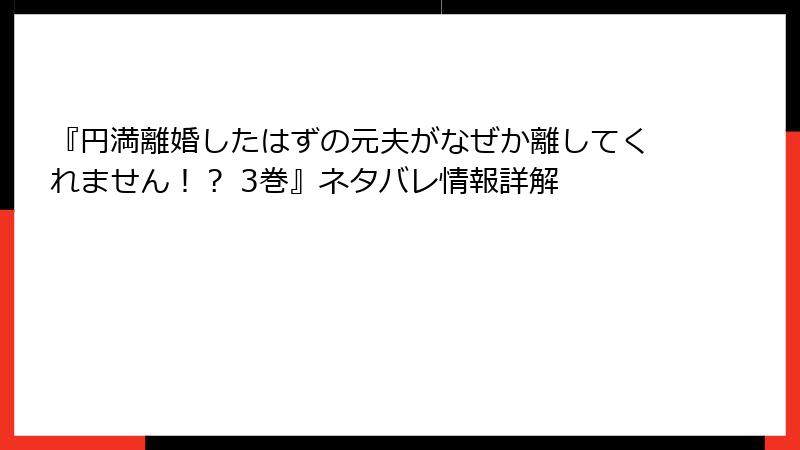 『円満離婚したはずの元夫がなぜか離してくれません！？ 3巻』ネタバレ情報詳解