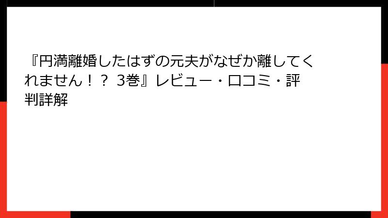 『円満離婚したはずの元夫がなぜか離してくれません！？ 3巻』レビュー・口コミ・評判詳解