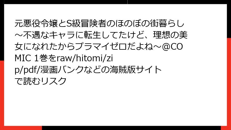 元悪役令嬢とS級冒険者のほのぼの街暮らし～不遇なキャラに転生してたけど、理想の美女になれたからプラマイゼロだよね～@COMIC 1巻をraw/hitomi/zip/pdf/漫画バンクなどの海賊版サイトで読むリスク
