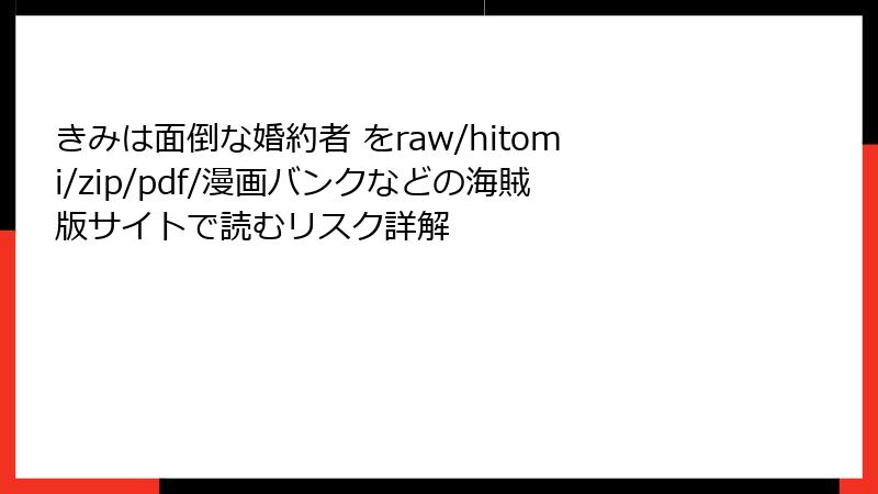 きみは面倒な婚約者 をraw/hitomi/zip/pdf/漫画バンクなどの海賊版サイトで読むリスク詳解