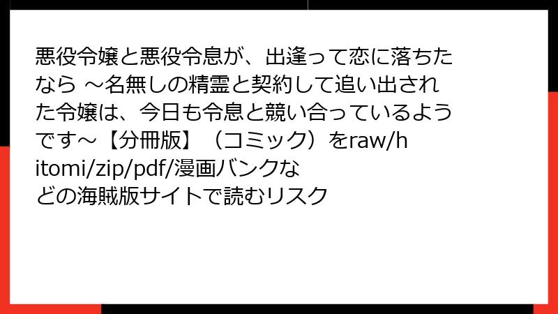 悪役令嬢と悪役令息が、出逢って恋に落ちたなら ～名無しの精霊と契約して追い出された令嬢は、今日も令息と競い合っているようです～【分冊版】（コミック）をraw/hitomi/zip/pdf/漫画バンクなどの海賊版サイトで読むリスク
