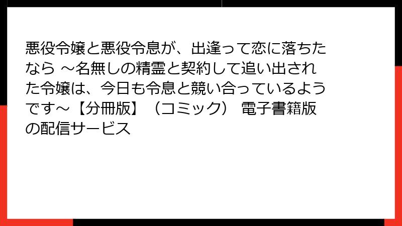 悪役令嬢と悪役令息が、出逢って恋に落ちたなら ～名無しの精霊と契約して追い出された令嬢は、今日も令息と競い合っているようです～【分冊版】（コミック） 電子書籍版の配信サービス