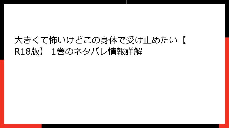 大きくて怖いけどこの身体で受け止めたい【R18版】 1巻のネタバレ情報詳解