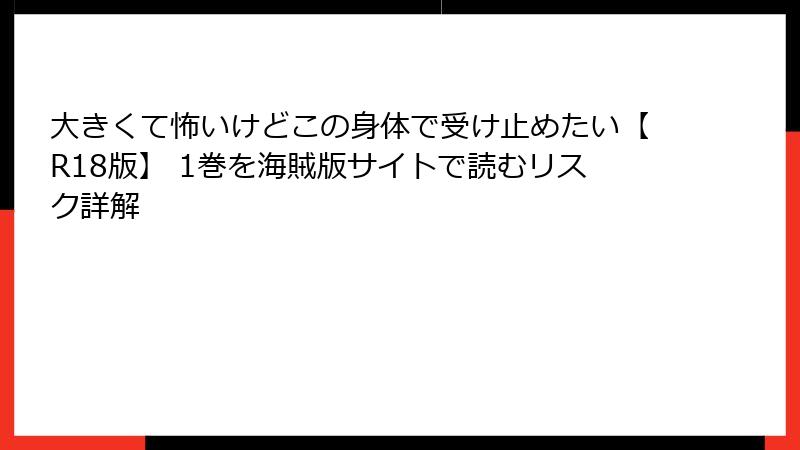 大きくて怖いけどこの身体で受け止めたい【R18版】 1巻を海賊版サイトで読むリスク詳解