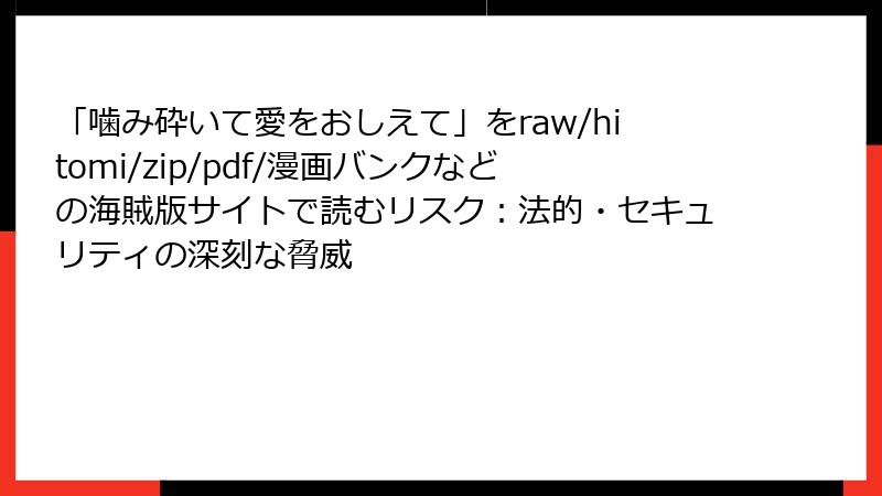 「噛み砕いて愛をおしえて」をraw/hitomi/zip/pdf/漫画バンクなどの海賊版サイトで読むリスク：法的・セキュリティの深刻な脅威