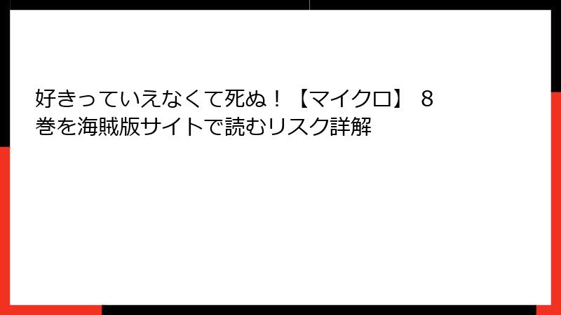 好きっていえなくて死ぬ！【マイクロ】 8巻を海賊版サイトで読むリスク詳解