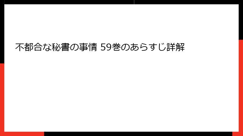 不都合な秘書の事情 59巻のあらすじ詳解