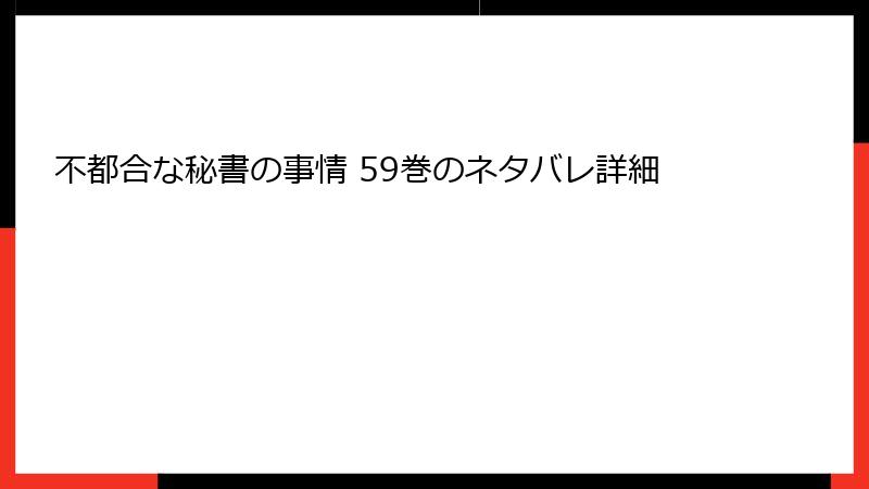 不都合な秘書の事情 59巻のネタバレ詳細