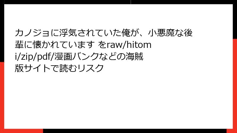 カノジョに浮気されていた俺が、小悪魔な後輩に懐かれています をraw/hitomi/zip/pdf/漫画バンクなどの海賊版サイトで読むリスク