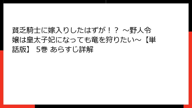 貧乏騎士に嫁入りしたはずが！？ ～野人令嬢は皇太子妃になっても竜を狩りたい～【単話版】 5巻 あらすじ詳解