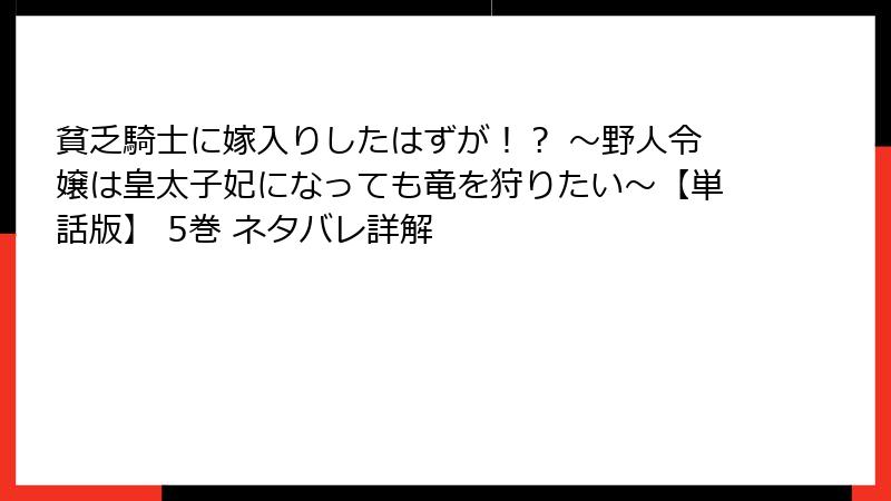 貧乏騎士に嫁入りしたはずが！？ ～野人令嬢は皇太子妃になっても竜を狩りたい～【単話版】 5巻 ネタバレ詳解