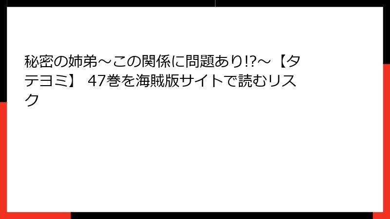 秘密の姉弟～この関係に問題あり!?～【タテヨミ】 47巻を海賊版サイトで読むリスク