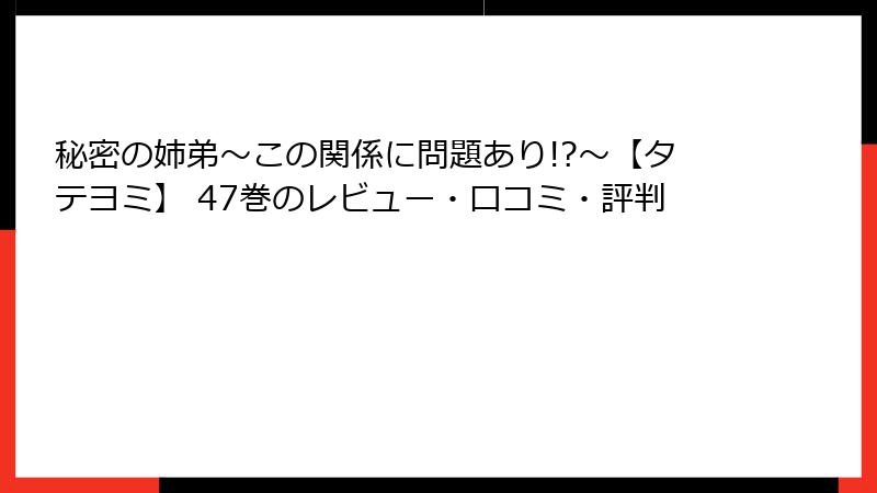 秘密の姉弟～この関係に問題あり!?～【タテヨミ】 47巻のレビュー・口コミ・評判