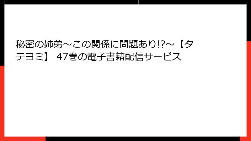 秘密の姉弟～この関係に問題あり!?～【タテヨミ】 47巻の電子書籍配信サービス