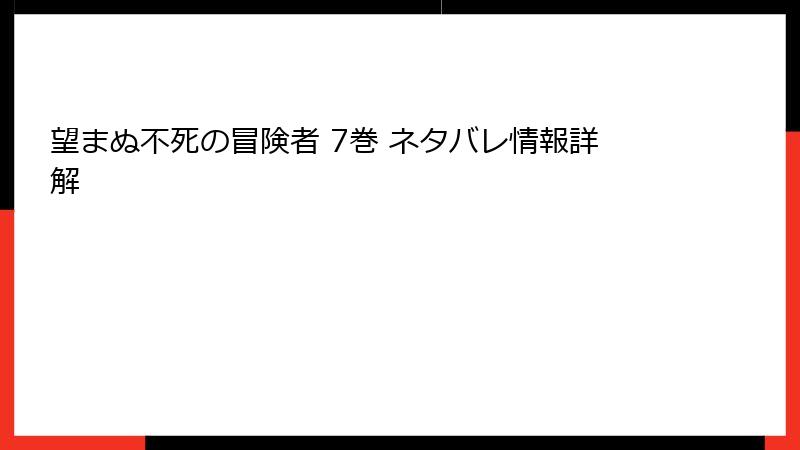 望まぬ不死の冒険者 7巻 ネタバレ情報詳解