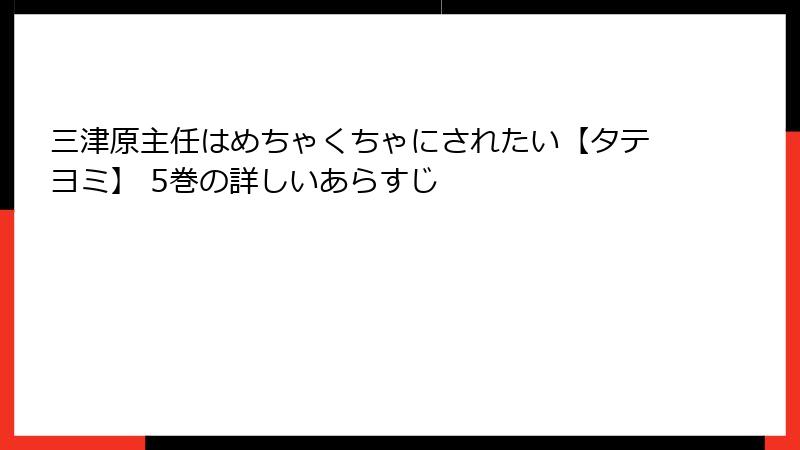 三津原主任はめちゃくちゃにされたい【タテヨミ】 5巻の詳しいあらすじ