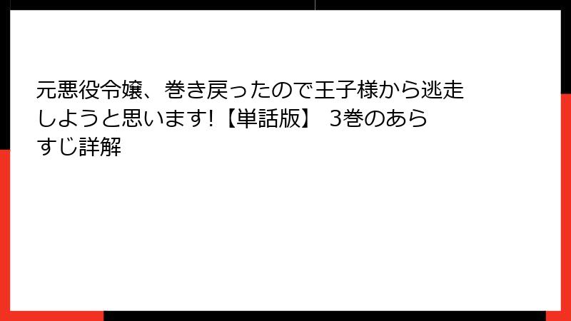 元悪役令嬢、巻き戻ったので王子様から逃走しようと思います!【単話版】 3巻のあらすじ詳解