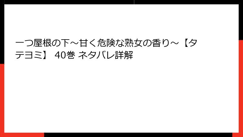一つ屋根の下～甘く危険な熟女の香り～【タテヨミ】 40巻 ネタバレ詳解