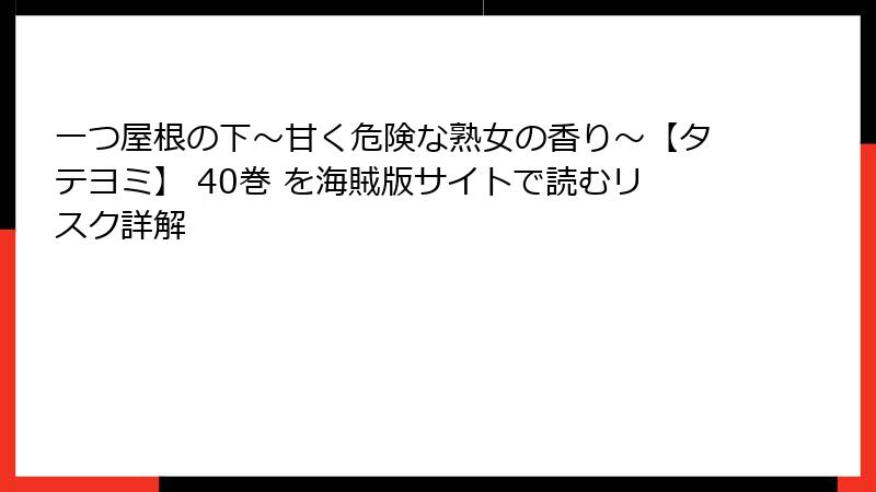 一つ屋根の下～甘く危険な熟女の香り～【タテヨミ】 40巻 を海賊版サイトで読むリスク詳解