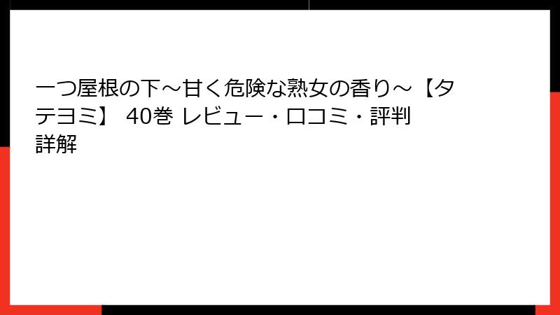 一つ屋根の下～甘く危険な熟女の香り～【タテヨミ】 40巻 レビュー・口コミ・評判詳解
