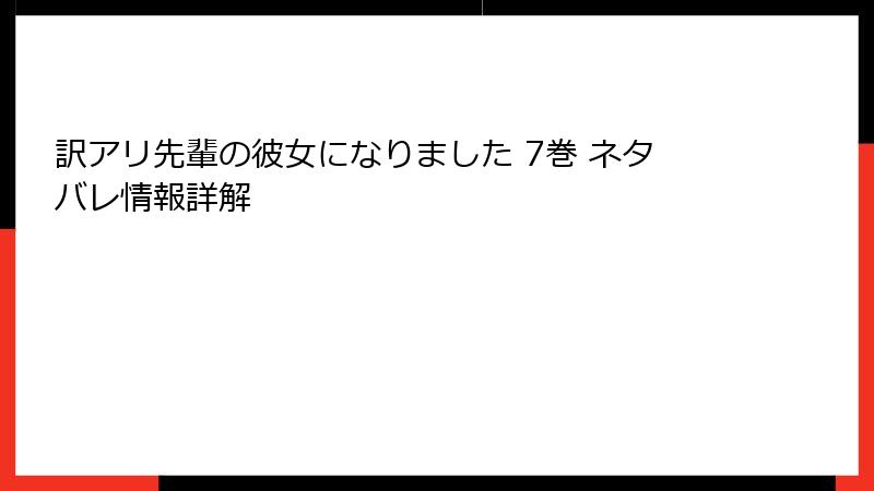 訳アリ先輩の彼女になりました 7巻 ネタバレ情報詳解