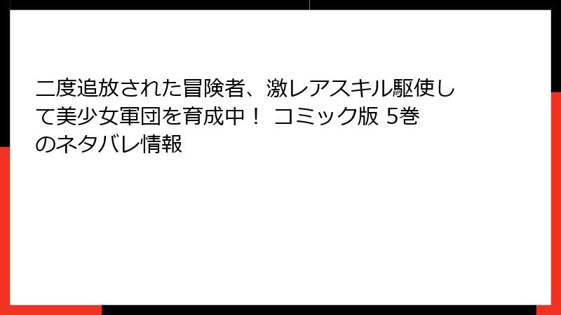 二度追放された冒険者、激レアスキル駆使して美少女軍団を育成中！ コミック版 5巻のネタバレ情報