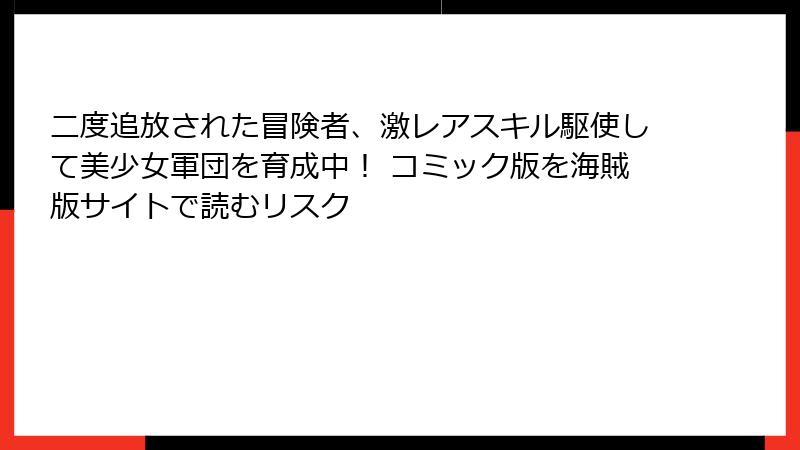 二度追放された冒険者、激レアスキル駆使して美少女軍団を育成中！ コミック版を海賊版サイトで読むリスク