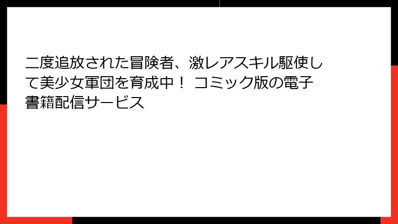 二度追放された冒険者、激レアスキル駆使して美少女軍団を育成中！ コミック版の電子書籍配信サービス