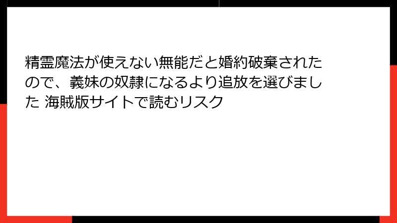 精霊魔法が使えない無能だと婚約破棄されたので、義妹の奴隷になるより追放を選びました 海賊版サイトで読むリスク