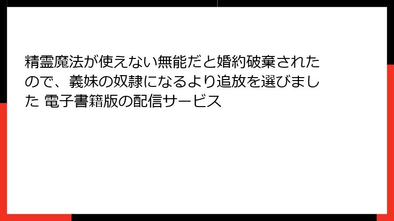 精霊魔法が使えない無能だと婚約破棄されたので、義妹の奴隷になるより追放を選びました 電子書籍版の配信サービス