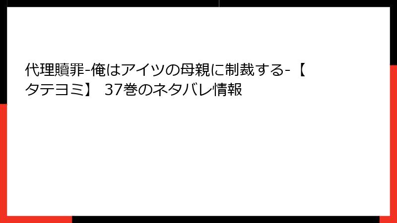 代理贖罪-俺はアイツの母親に制裁する-【タテヨミ】 37巻のネタバレ情報