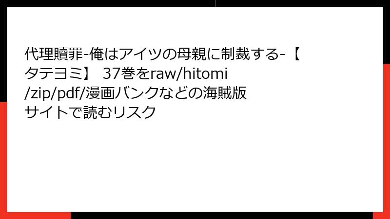 代理贖罪-俺はアイツの母親に制裁する-【タテヨミ】 37巻をraw/hitomi/zip/pdf/漫画バンクなどの海賊版サイトで読むリスク