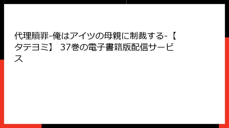 代理贖罪-俺はアイツの母親に制裁する-【タテヨミ】 37巻の電子書籍版配信サービス